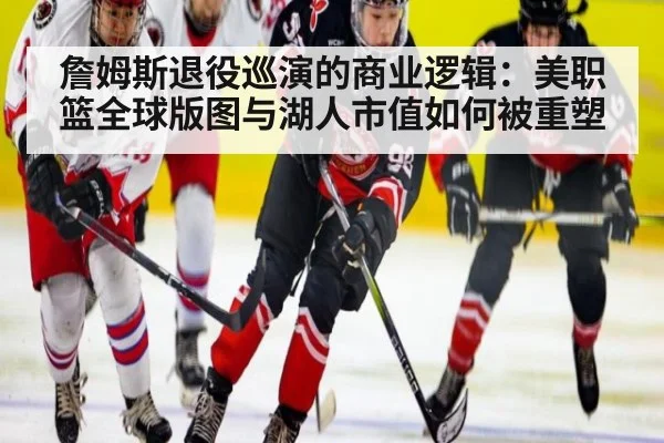 詹姆斯退役巡演的商业逻辑：美职篮全球版图与湖人市值如何被重塑